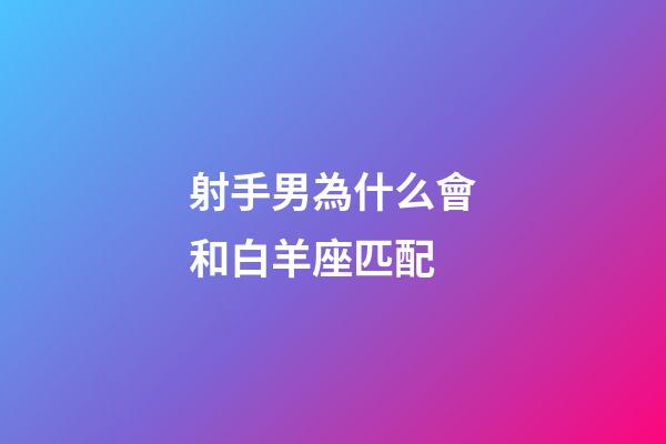 射手男為什么會和白羊座匹配-第1張-星座運勢-玄機派