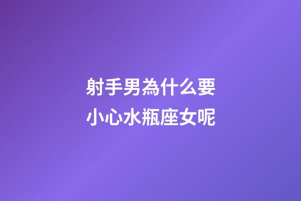 射手男為什么要小心水瓶座女呢-第1張-星座運勢-玄機派