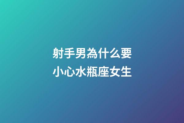射手男為什么要小心水瓶座女生-第1張-星座運勢-玄機派