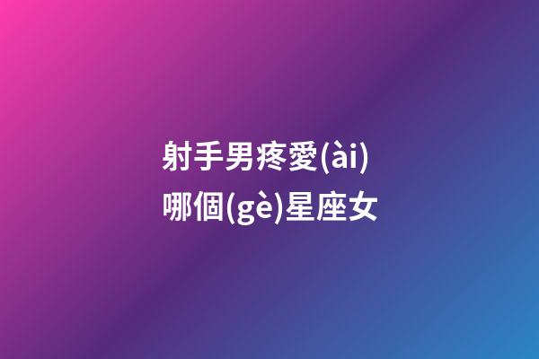 射手男疼愛(ài)哪個(gè)星座女