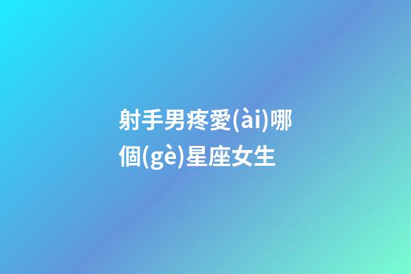 射手男疼愛(ài)哪個(gè)星座女生
