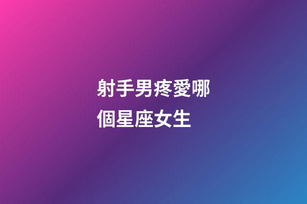 射手男疼愛哪個星座女生-第1張-星座運勢-玄機派