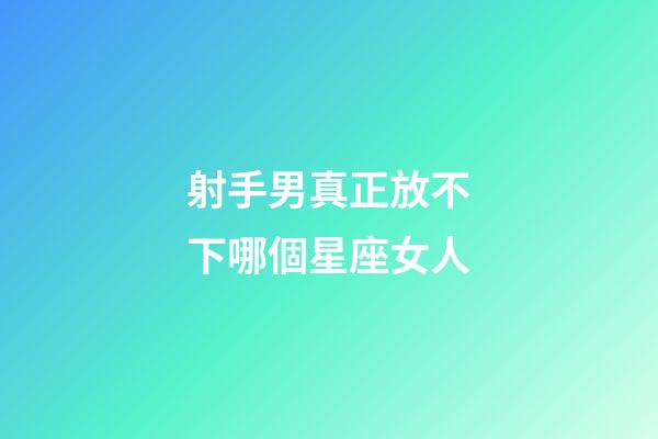 射手男真正放不下哪個星座女人-第1張-星座運(yùn)勢-玄機(jī)派
