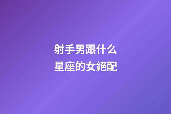 射手男跟什么星座的女絕配-第1張-星座運勢-玄機派