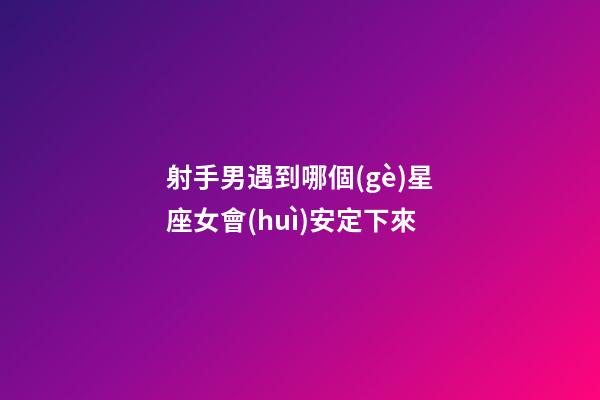 射手男遇到哪個(gè)星座女會(huì)安定下來-第1張-星座運(yùn)勢-玄機(jī)派