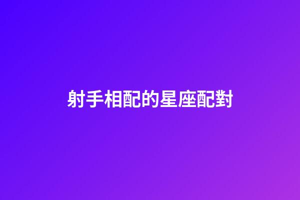 射手相配的星座配對-第1張-星座運(yùn)勢-玄機(jī)派