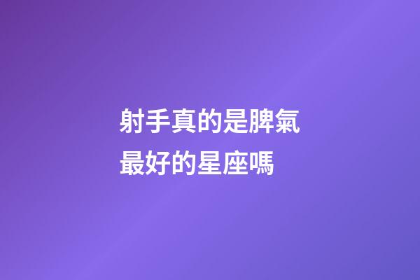 射手真的是脾氣最好的星座嗎-第1張-星座運勢-玄機派