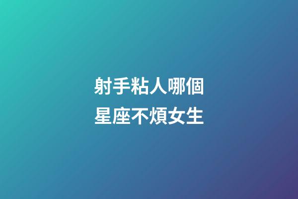 射手粘人哪個星座不煩女生-第1張-星座運勢-玄機派