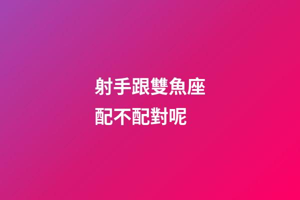 射手跟雙魚座配不配對呢-第1張-星座運勢-玄機派