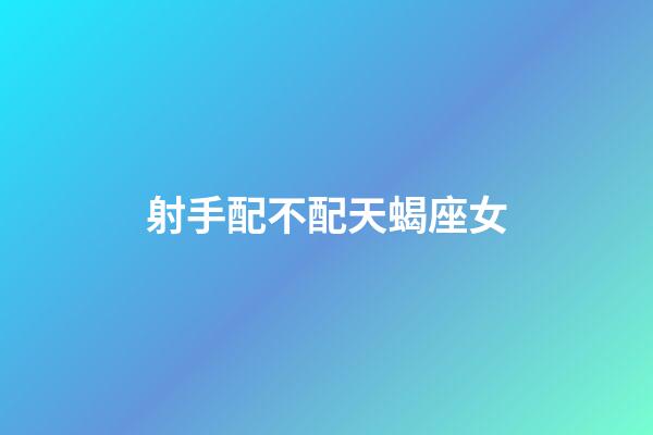 射手配不配天蝎座女-第1張-星座運勢-玄機派