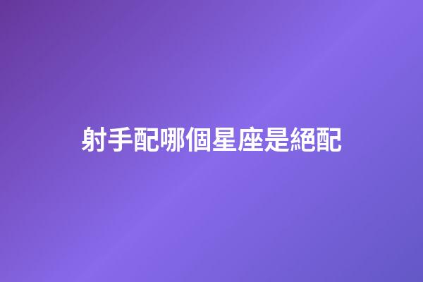 射手配哪個星座是絕配-第1張-星座運勢-玄機派