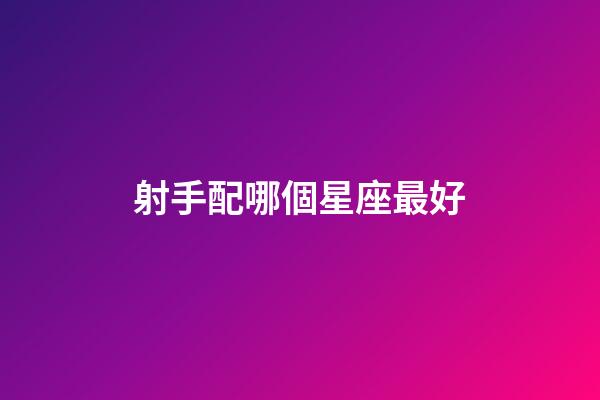 射手配哪個星座最好-第1張-星座運勢-玄機派