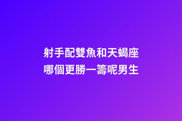 射手配雙魚和天蝎座哪個更勝一籌呢男生-第1張-星座運勢-玄機派