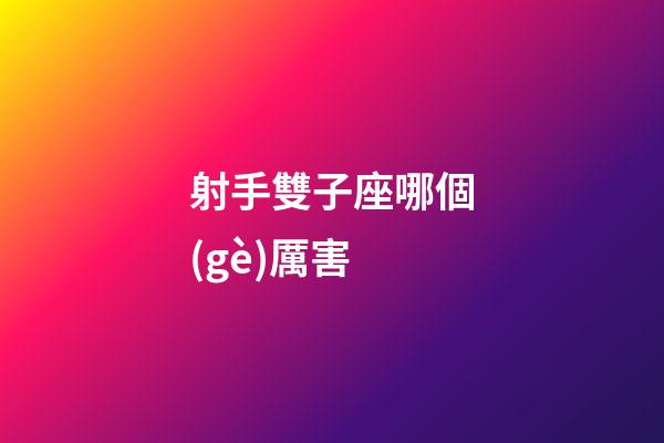 射手雙子座哪個(gè)厲害-第1張-星座運(yùn)勢(shì)-玄機(jī)派