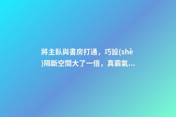 將主臥與書房打通，巧設(shè)隔斷空間大了一倍，真霸氣！