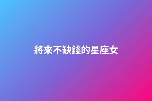 將來不缺錢的星座女-第1張-星座運勢-玄機派