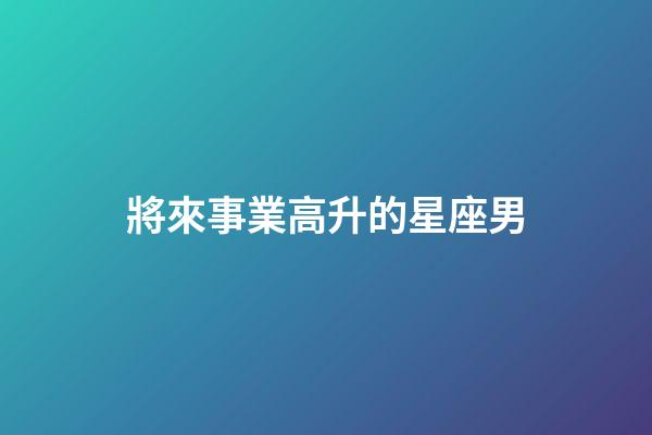 將來事業高升的星座男-第1張-星座運勢-玄機派