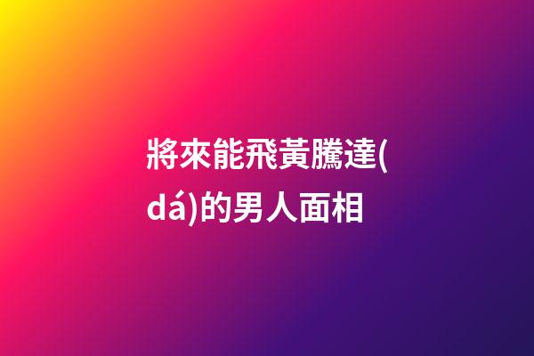 將來能飛黃騰達(dá)的男人面相