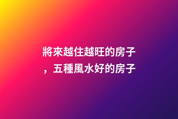 將來越住越旺的房子，五種風水好的房子