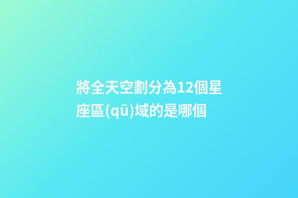 將全天空劃分為12個星座區(qū)域的是哪個-第1張-星座運勢-玄機派