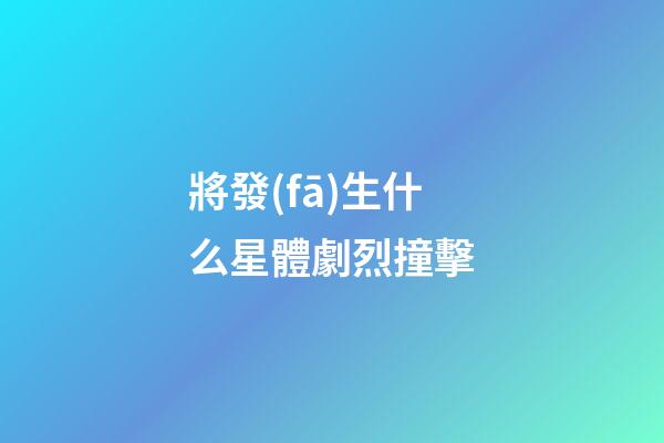 將發(fā)生什么星體劇烈撞擊-第1張-星座運勢-玄機派