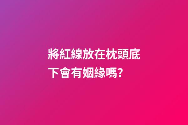 將紅線放在枕頭底下會有姻緣嗎？
