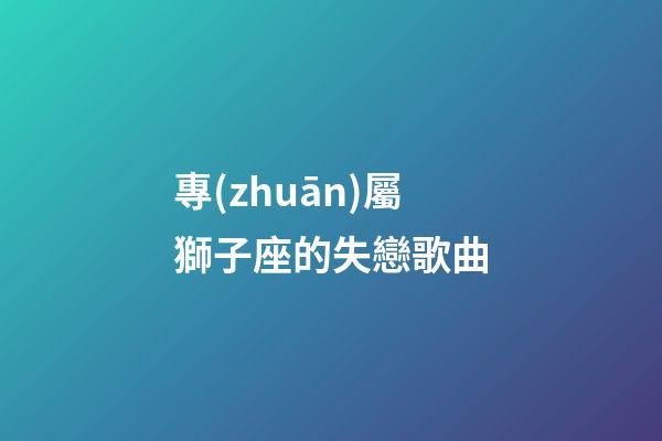 專(zhuān)屬獅子座的失戀歌曲-第1張-星座運(yùn)勢(shì)-玄機(jī)派