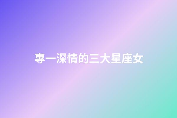 專一深情的三大星座女-第1張-星座運勢-玄機派