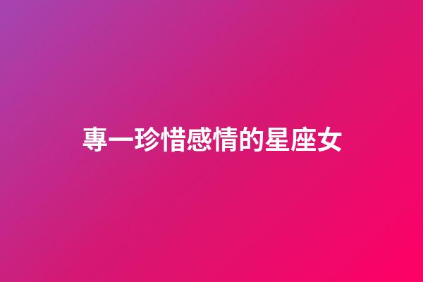 專一珍惜感情的星座女-第1張-星座運勢-玄機派