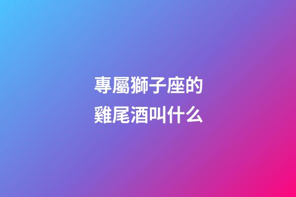 專屬獅子座的雞尾酒叫什么
