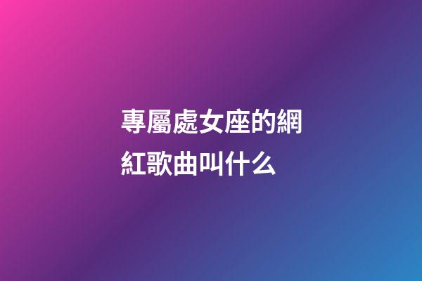 專屬處女座的網紅歌曲叫什么-第1張-星座運勢-玄機派
