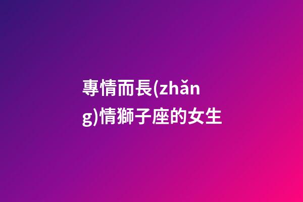 專情而長(zhǎng)情獅子座的女生-第1張-星座運(yùn)勢(shì)-玄機(jī)派