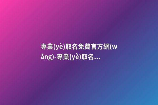 專業(yè)取名免費官方網(wǎng)-專業(yè)取名網(wǎng)-第1張-公司起名-玄機(jī)派