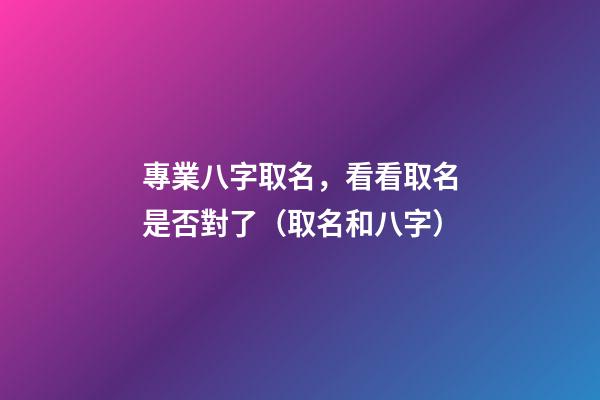專業八字取名，看看取名是否對了（取名和八字）