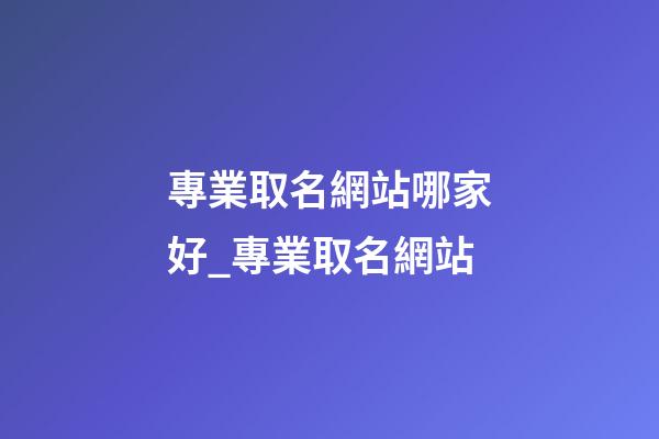 專業取名網站哪家好_專業取名網站-第1張-公司起名-玄機派