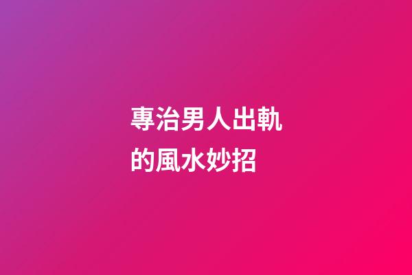 專治男人出軌的風水妙招