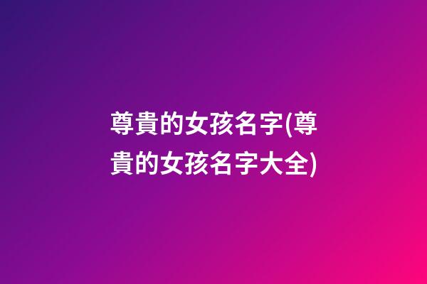 尊貴的女孩名字(尊貴的女孩名字大全)