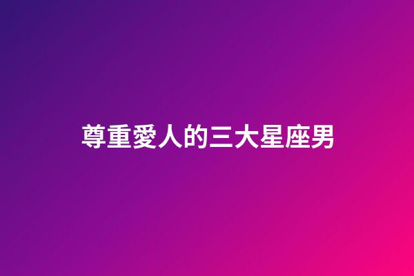 尊重愛人的三大星座男-第1張-星座運勢-玄機派