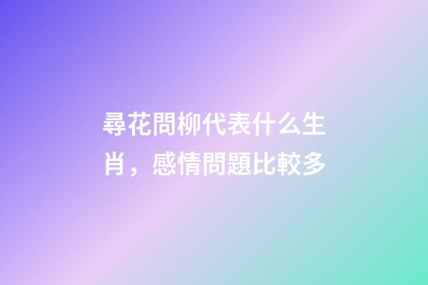 尋花問柳代表什么生肖，感情問題比較多-第1張-觀點-玄機派