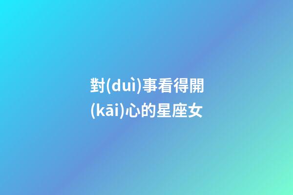 對(duì)事看得開(kāi)心的星座女