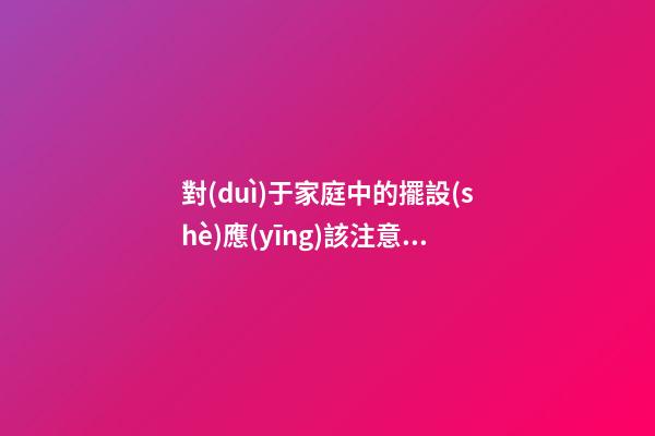 對(duì)于家庭中的擺設(shè)應(yīng)該注意哪些風(fēng)水事項(xiàng)才好