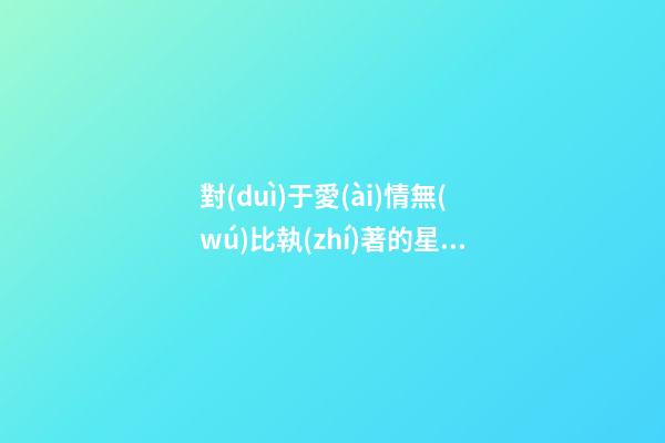 對(duì)于愛(ài)情無(wú)比執(zhí)著的星座女-第1張-星座運(yùn)勢(shì)-玄機(jī)派