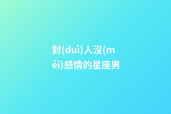 對(duì)人沒(méi)感情的星座男