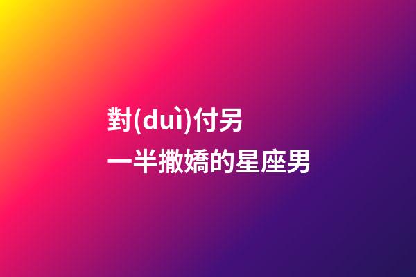 對(duì)付另一半撒嬌的星座男-第1張-星座運(yùn)勢(shì)-玄機(jī)派