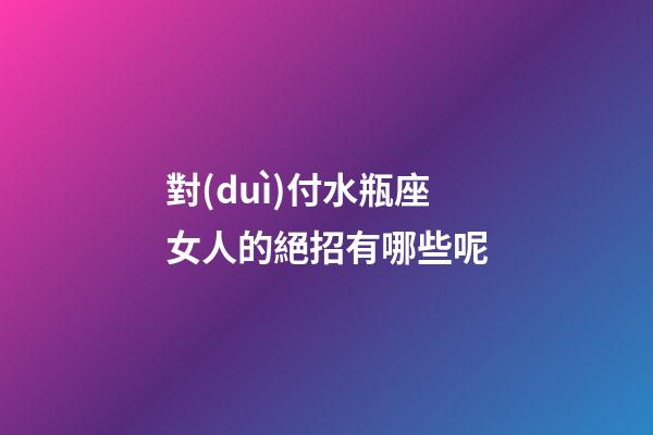 對(duì)付水瓶座女人的絕招有哪些呢-第1張-星座運(yùn)勢(shì)-玄機(jī)派