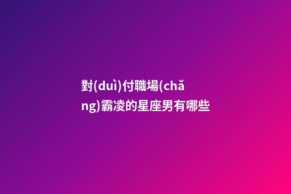 對(duì)付職場(chǎng)霸凌的星座男有哪些-第1張-星座運(yùn)勢(shì)-玄機(jī)派