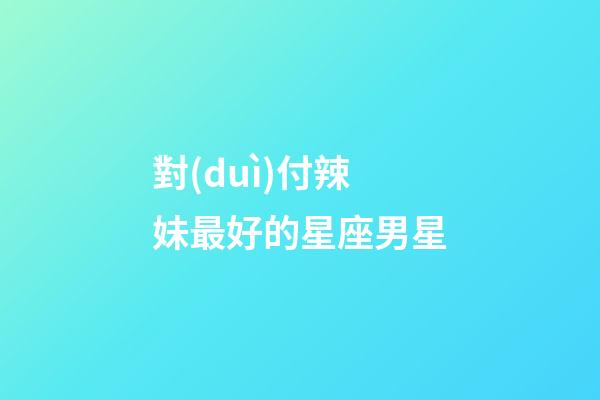 對(duì)付辣妹最好的星座男星-第1張-星座運(yùn)勢(shì)-玄機(jī)派
