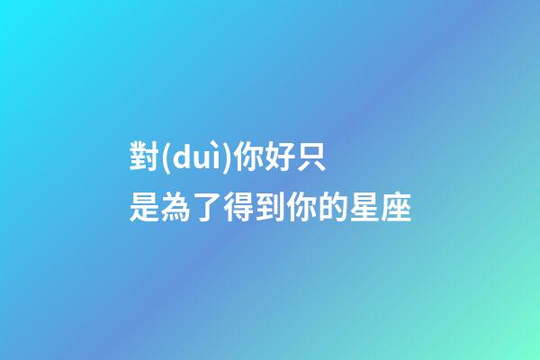 對(duì)你好只是為了得到你的星座-第1張-星座運(yùn)勢(shì)-玄機(jī)派