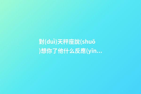 對(duì)天秤座說(shuō)想你了他什么反應(yīng)-第1張-星座運(yùn)勢(shì)-玄機(jī)派