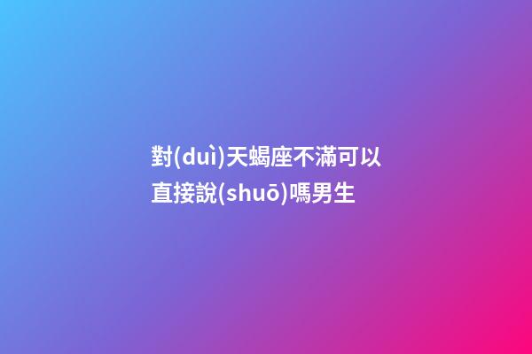 對(duì)天蝎座不滿可以直接說(shuō)嗎男生-第1張-星座運(yùn)勢(shì)-玄機(jī)派